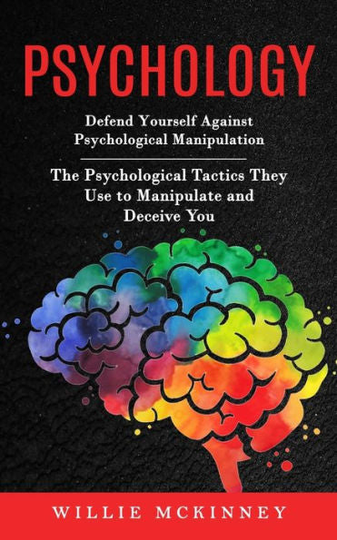 Psychology: Defend Yourself Against Psychological Manipulation (The Psychological Tactics They Use To Manipulate And Deceive You) - 9781998901395