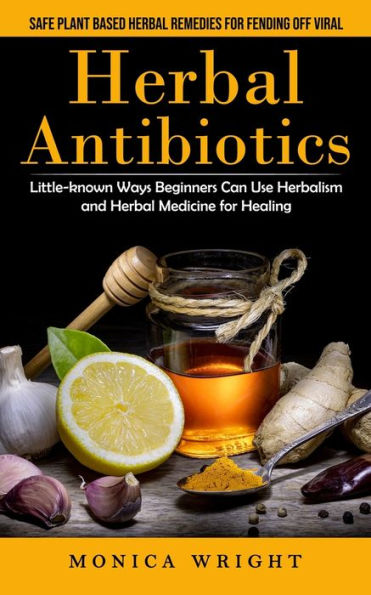 Herbal Antibiotics: Safe Plant Based Herbal Remedies For Fending Off Viral (Little-Known Ways Beginners Can Use Herbalism And Herbal Medicine For Healing) - 9781998901500
