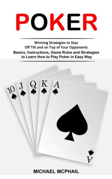 Poker: Winning Strategies To Stay Off Tilt And On Top Of Your Opponents (Basics, Instructions, Game Rules And Strategies To Learn How To Play Poker In Easy Way) - 9781998901661