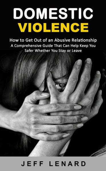 Domestic Violence: How To Get Out Of An Abusive Relationship (A Comprehensive Guide That Can Help Keep You Safer Whether You Stay Or Leave) - 9781998901784