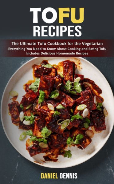 Tofu Recipes: The Ultimate Tofu Cookbook For The Vegetarian (Everything You Need To Know About Cooking And Eating Tofu Includes Delicious Homemade Recipes) - 9781998901807