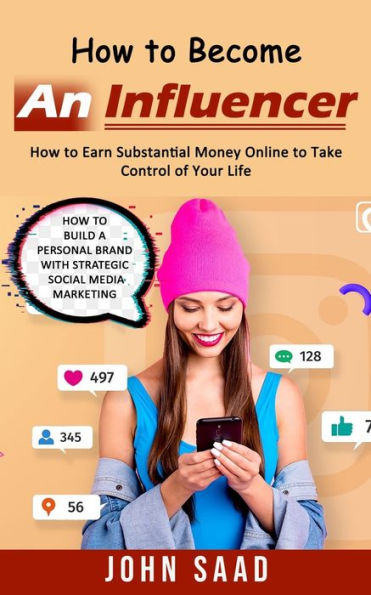 How To Become An Influencer: How To Earn Substantial Money Online To Take Control Of Your Life (How To Build A Personal Brand With Strategic Social Media Marketing) - 9781998901814