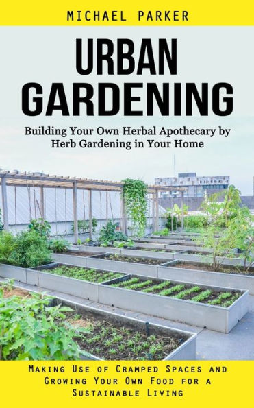 Urban Gardening: Building Your Own Herbal Apothecary By Herb Gardening In Your Home (Making Use Of Cramped Spaces And Growing Your Own Food For A Sustainable Living) - 9781998901838