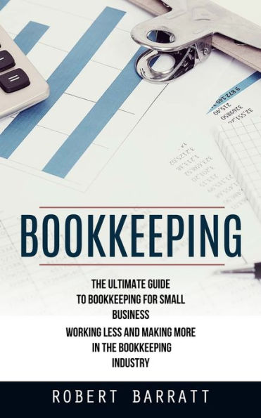 Bookkeeping: The Ultimate Guide To Bookkeeping For Small Business (Working Less And Making More In The Bookkeeping Industry) - 9781998901845