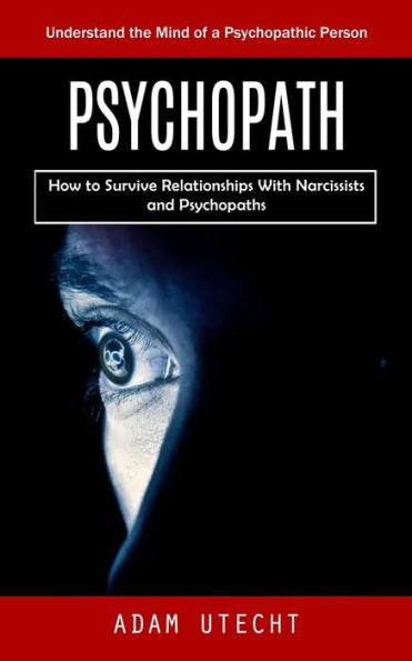 Psychopath: Understand The Mind Of A Psychopathic Person (How To Survive Relationships With Narcissists And Psychopaths) - 9781998901906