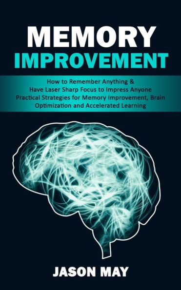 Memory Improvement: How To Remember Anything & Have Laser Sharp Focus To Impress Anyone (Practical Strategies For Memory Improvement, Brain Optimization And Accelerated Learning) - 9781998901982