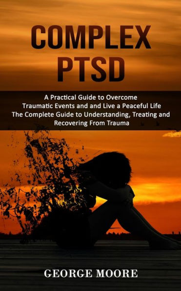 Complex Ptsd: A Practical Guide To Overcome Traumatic Events And And Live A Peaceful Life (The Complete Guide To Understanding, Treating And Recovering From Trauma) - 9781998927012