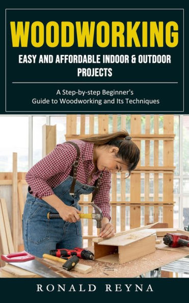 Woodworking: Easy And Affordable Indoor & Outdoor Projects (A Step-By-Step Beginner's Guide To Woodworking And Its Techniques) - 9781998927050