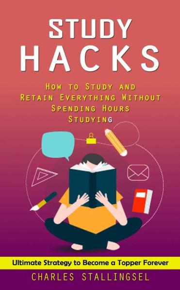 Study Hacks: How To Study And Retain Everything Without Spending Hours Studying (Ultimate Strategy To Become A Topper Forever) - 9781998927111