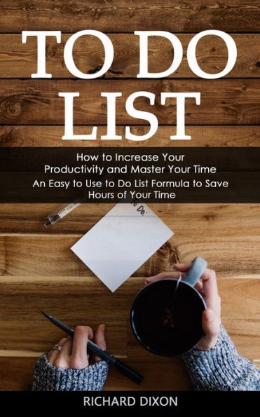 To Do List: How To Increase Your Productivity And Master Your Time (An Easy To Use To Do List Formula To Save Hours Of Your Time) - 9781998927241