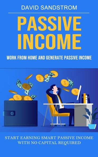 Passive Income: Work From Home And Generate Passive Income (Start Earning Smart Passive Income With No Capital Required) - 9781998927258