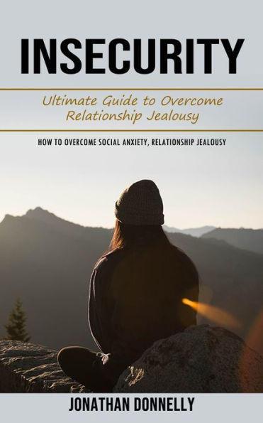 Insecurity: Ultimate Guide To Overcome Relationship Jealousy (How To Overcome Social Anxiety, Relationship Jealousy) - 9781998927272