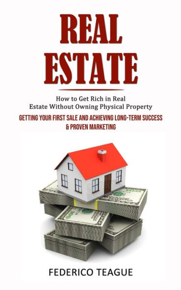 Real Estate: How To Get Rich In Real Estate Without Owning Physical Property (Getting Your First Sale And Achieving Long-Term Success & Proven Marketing) - 9781998927319