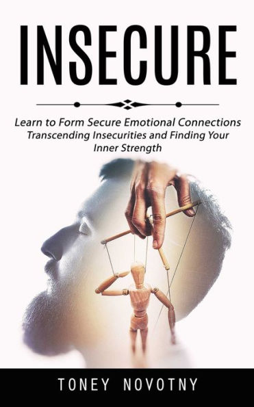 Insecure: Learn To Form Secure Emotional Connections (Transcending Insecurities And Finding Your Inner Strength) - 9781998927470