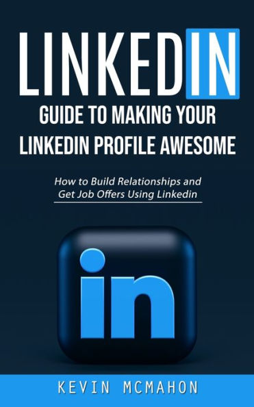 Linkedin: Guide To Making Your Linkedin Profile Awesome (How To Build Relationships And Get Job Offers Using Linkedin) - 9781998927487