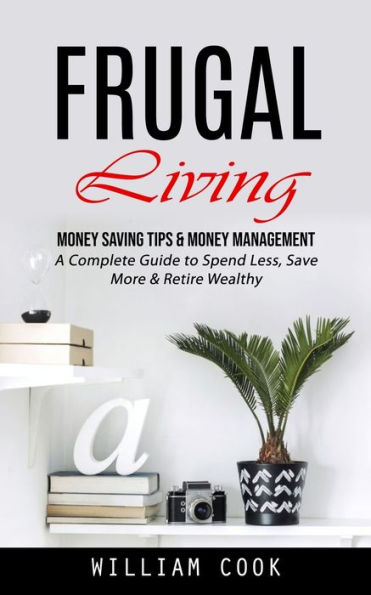 Frugal Living: Money Saving Tips & Money Management (A Complete Guide To Spend Less, Save More & Retire Wealthy) - 9781998927524