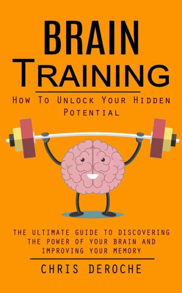 Brain Training: How To Unlock Your Hidden Potential (The Ultimate Guide To Discovering The Power Of Your Brain And Improving Your Memory): How To ... Of Your Brain And Improving Your Memory) - 9781998927630