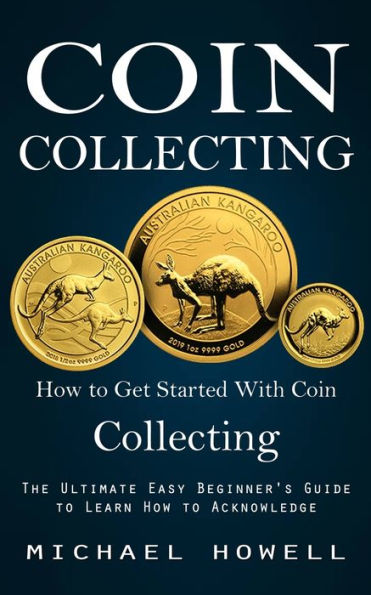 Coin Collecting: How To Get Started With Coin Collecting (The Ultimate Easy Beginner's Guide To Learn How To Acknowledge) - 9781998927746