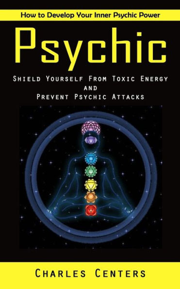 Psychic: How To Develop Your Inner Psychic Power (Shield Yourself From Toxic Energy And Prevent Psychic Attacks) - 9781998927999
