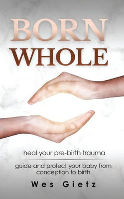Born Whole: Heal your pre-birth trauma. Guide and protect your baby from conception to birth.