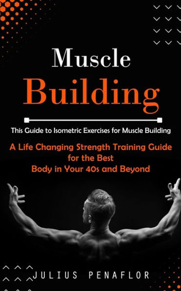 Muscle Building: This Guide To Isometric Exercises For Muscle Building (A Life Changing Strength Training Guide For The Best Body In Your 40S And Beyond) - 9781999212346