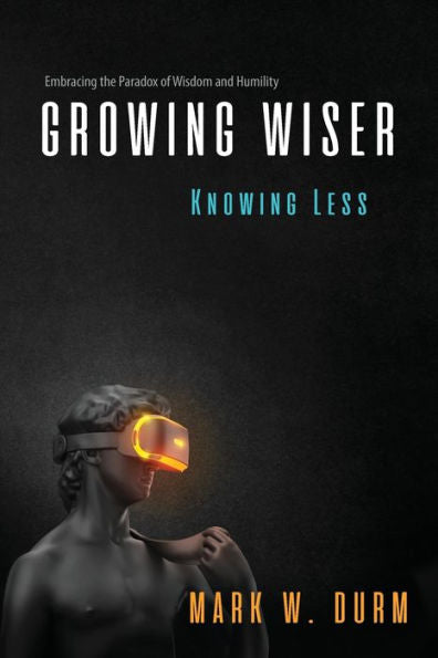 Growing Wiser, Knowing Less: Embracing The Paradox Of Wisdom And Humility - 9781999249045