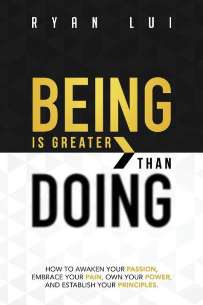 Being is Greater than Doing: How to Awaken Your Passion, Embrace Your Pain, Own Your Power, and Establish Your Principles