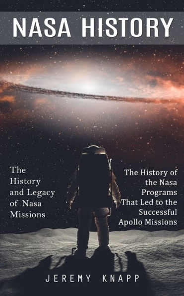 Nasa History: The History And Legacy Of Nasa Missions (The History Of The Nasa Programs That Led To The Successful Apollo Missions)