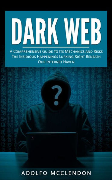 Dark Web: A Comprehensive Guide To Its Mechanics And Risks (The Insidious Happenings Lurking Right Beneath Our Internet Haven) - 9781999486815