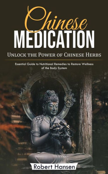 Chinese Medication: Unlock The Power Of Chinese Herbs (Essential Guide To Nutritional Remedies To Restore Wellness Of The Body System) - 9781999486822