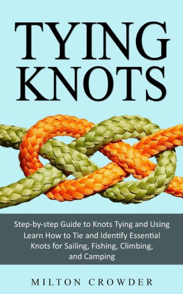 Tying Knots: Step-By-Step Guide To Knots Tying And Using (Learn How To Tie And Identify Essential Knots For Sailing, Fishing, Climbing, And Camping) - 9781999486846