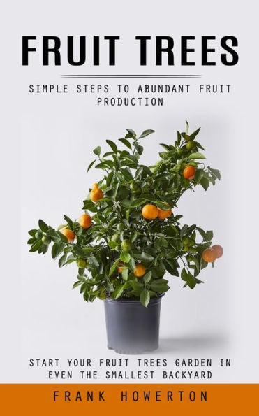 Fruit Trees: Simple Steps To Abundant Fruit Production (Start Your Fruit Trees Garden In Even The Smallest Backyard) - 9781999486860