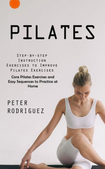 Pilates: Instrucción Paso A Paso Ejercicios Para Mejorar Los Ejercicios De Pilates (Ejercicios Core Pilates Y Secuencias Fáciles Para Practicar En Casa): Paso A Paso... Y Secuencias Fáciles Para Practicar En Casa) - 9781999550233