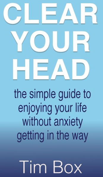 Clear Your Head: The simple guide to enjoying your life without anxiety getting in the way