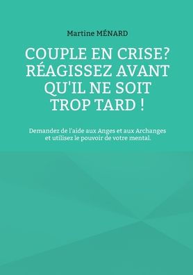 Couple En Crise ? Reagissez Avant Qu'Il Ne Soit Trop Tard !: Demandez De L'Aide Aux Anges Et Aux Archanges Et Utilisez Le Pouvoir De Votre Mental. (French Edition)