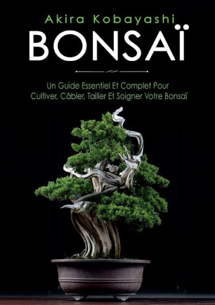 Bonsai: Un Guide Essentiel Et Complet Pour Cultiver, Câbler, Tailler Et Soigner Votre Bonsai (French Edition)