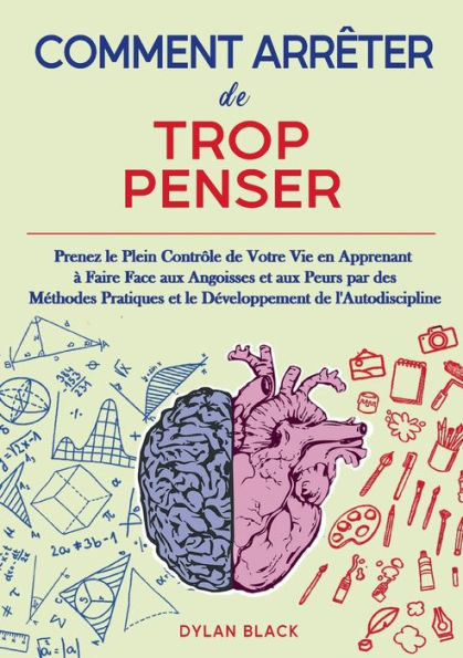 Comment Arrêter De Trop Penser: Prenez Le Plein Contrôle De Votre Vie En Apprenant À Faire Face Aux Angoisses Et Aux Peurs Par Des Methodes Pratiques ... De L'Autodiscipline (French Edition)