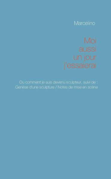 Moi Aussi, Un Jour, J'Essaierai !: Pourquoi Je Suis Devenu Sculpteur. (French Edition)