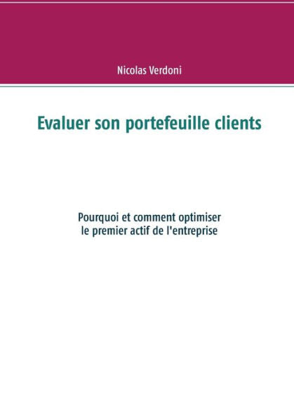 Evaluer Son Portefeuille Clients: Pourquoi Et Comment Optimiser Le Premier Actif De L'Entreprise (French Edition)