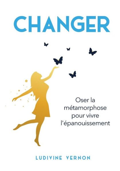 Changer: Oser La Metamorphose Pour Vivre L'epanouissement (French Edition)