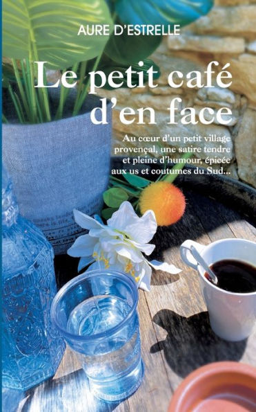 Le Petit Cafe D'En Face: Au Coeur D'Un Petit Village Provencal, Une Satire Tendre Et Pleine D'Humour, epicee Aux Us Et Coutumes Du Sud... (French Edition)