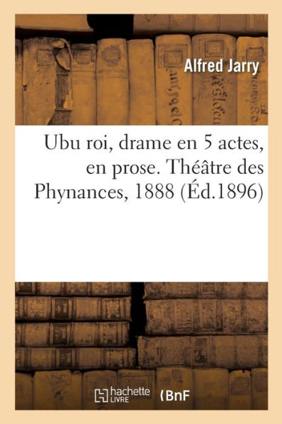 Ubu Roi, Drame En 5 Actes, En Prose. Théâtre Des Phynances, 1888 (French Edition)