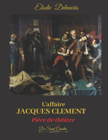 L'Affaire Jacques Clement - Edition Speciale -: Ou La Fin Du Règne Des Valois - Pièce De Theâtre (French Edition)