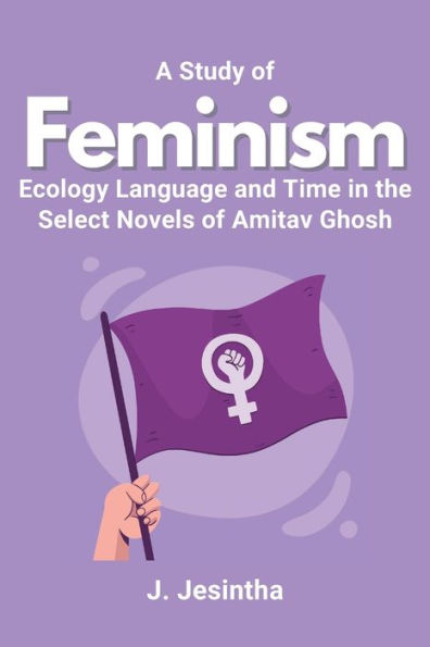 A Study Of Feminism Ecology Language And Time In The Select Novels Of Amitav Ghosh
