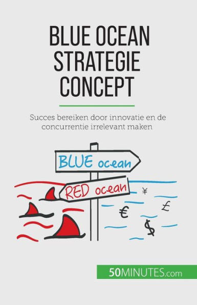 Blue Ocean Strategie Concept: Succes Bereiken Door Innovatie En De Concurrentie Irrelevant Maken (Dutch Edition)