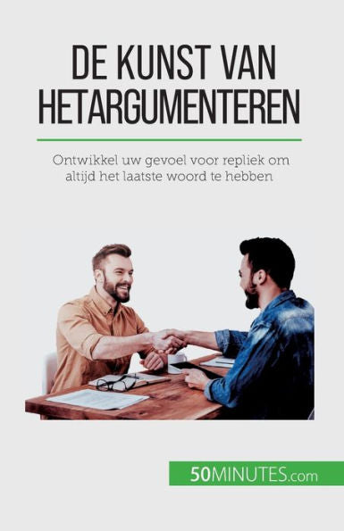 De Kunst Van Het Argumenteren: Ontwikkel Uw Gevoel Voor Repliek Om Altijd Het Laatste Woord Te Hebben (Dutch Edition)