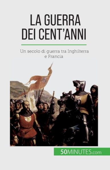 La Guerra Dei Cent'Anni: Un Secolo Di Guerra Tra Inghilterra E Francia (Italian Edition)