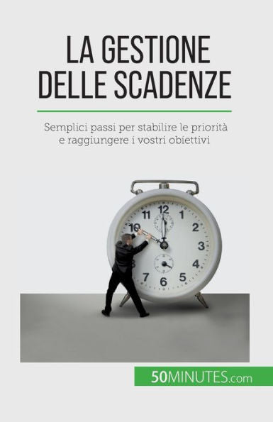 La Gestione Delle Scadenze: Semplici Passi Per Stabilire Le Priorità E Raggiungere I Vostri Obiettivi (Italian Edition)
