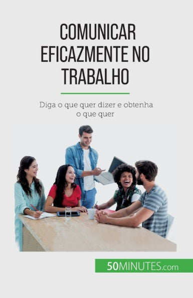 Comunicar Eficazmente No Trabalho: Diga O Que Quer Dizer E Obtenha O Que Quer (Portuguese Edition)