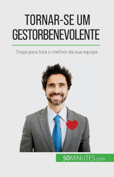 Tornar-Se Um Gestor Benevolente: Traga Para Fora O Melhor Da Sua Equipa (Portuguese Edition)